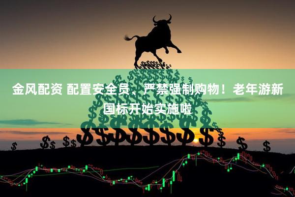 金风配资 配置安全员、严禁强制购物！老年游新国标开始实施啦