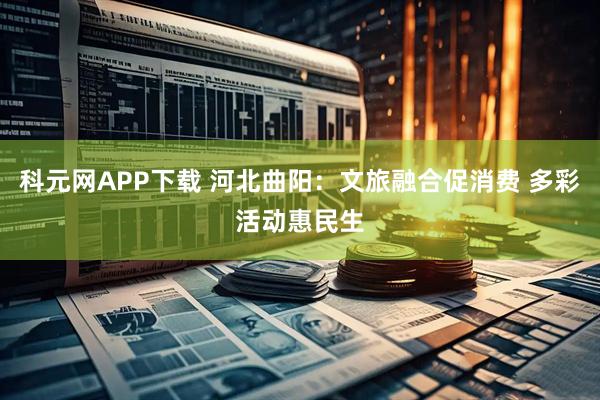 科元网APP下载 河北曲阳：文旅融合促消费 多彩活动惠民生