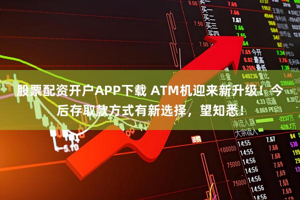 股票配资开户APP下载 ATM机迎来新升级！今后存取款方式有新选择，望知悉！